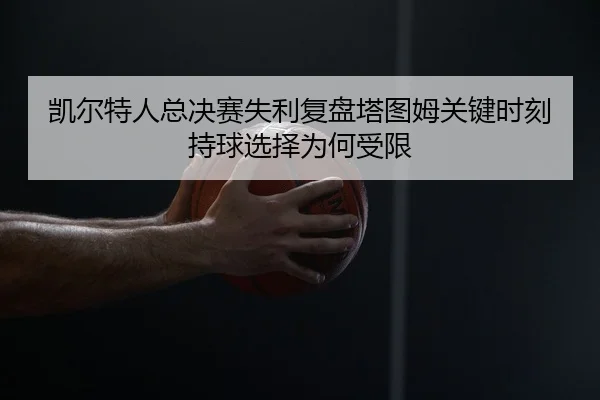 凯尔特人总决赛失利复盘塔图姆关键时刻持球选择为何受限