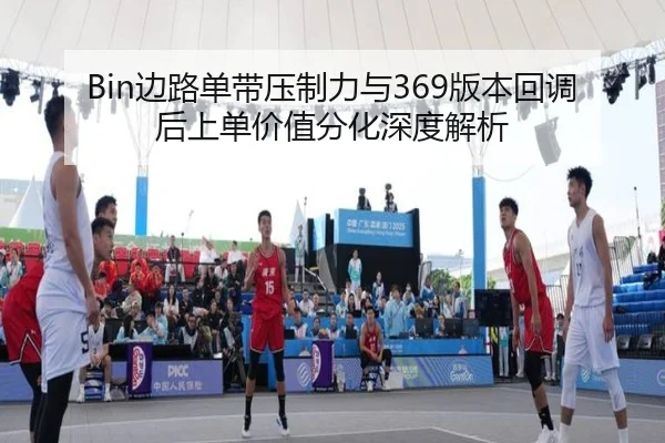 Bin边路单带压制力与369版本回调后上单价值分化深度解析